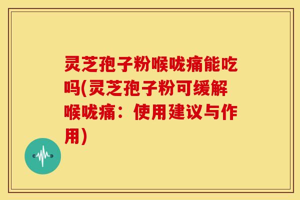 灵芝孢子粉喉咙痛能吃吗(灵芝孢子粉可缓解喉咙痛:使用建议与作用)
