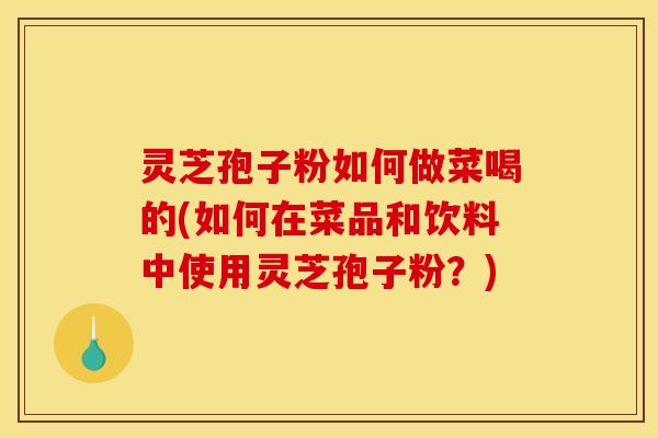 灵芝孢子粉如何做菜喝的(如何在菜品和饮料中使用灵芝孢子粉?)