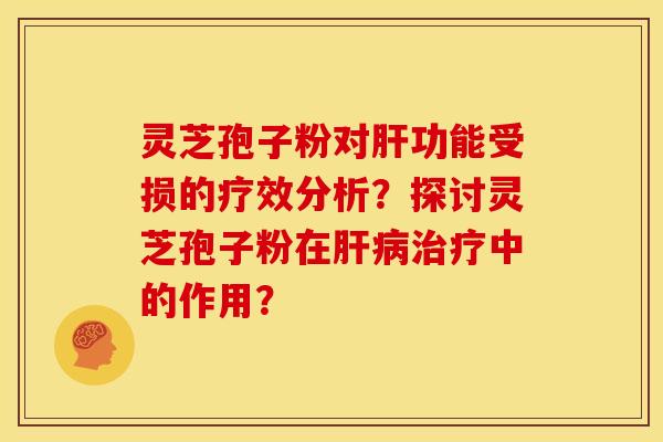 灵芝孢子粉对肝功能受损的疗效分析?探讨灵芝孢子粉在肝病治疗中的作用?