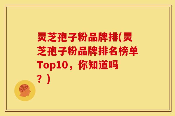 灵芝孢子粉品牌排(灵芝孢子粉品牌排名榜单Top10，你知道吗？)