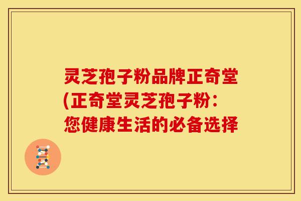 灵芝孢子粉品牌正奇堂(正奇堂灵芝孢子粉:您健康生活的必备选择