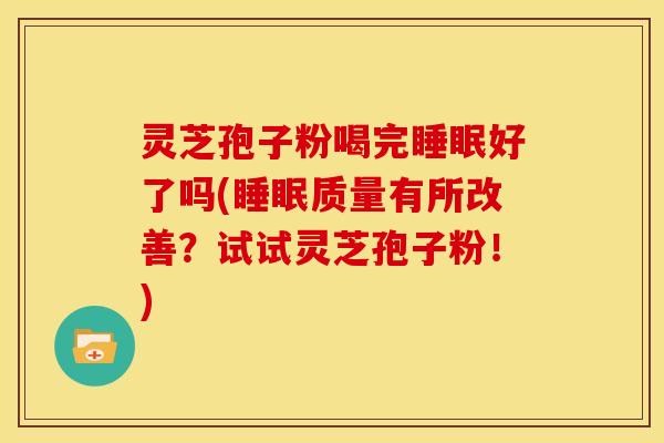 灵芝孢子粉喝完睡眠好了吗(睡眠质量有所改善?试试灵芝孢子粉!)