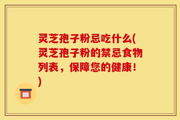 灵芝孢子粉忌吃什么(灵芝孢子粉的禁忌食物列表,保障您的健康!)