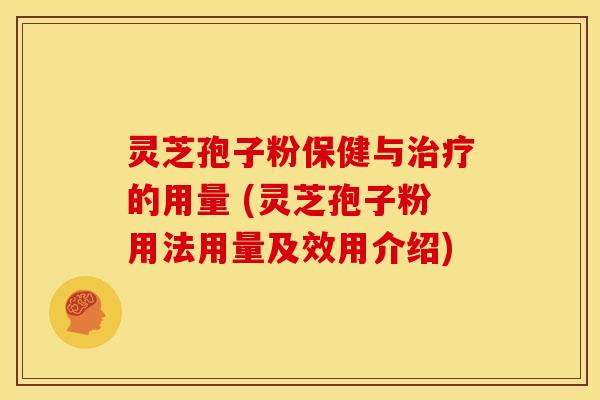 灵芝孢子粉保健与治疗的用量 (灵芝孢子粉用法用量及效用介绍)