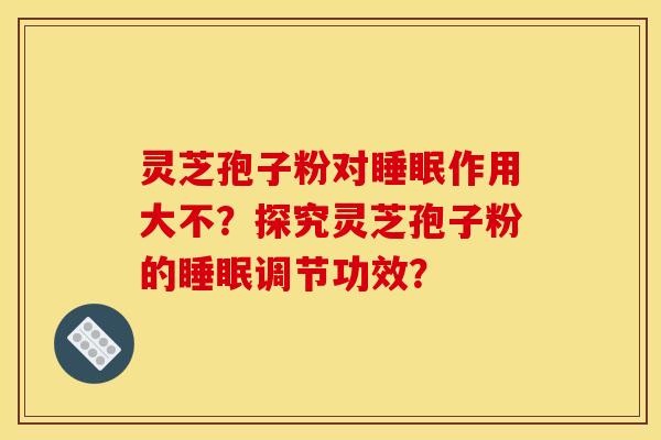 灵芝孢子粉对睡眠作用大不？探究灵芝孢子粉的睡眠调节功效？