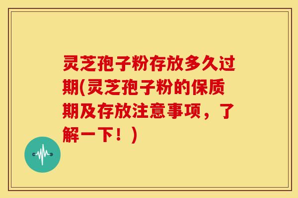灵芝孢子粉存放多久过期(灵芝孢子粉的保质期及存放注意事项,了解一下!)