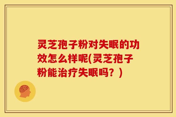 灵芝孢子粉对失眠的功效怎么样呢(灵芝孢子粉能治疗失眠吗?)