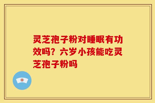 灵芝孢子粉对睡眠有功效吗?六岁小孩能吃灵芝孢子粉吗