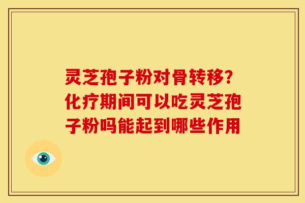 灵芝孢子粉对骨转移?化疗期间可以吃灵芝孢子粉吗能起到哪些作用