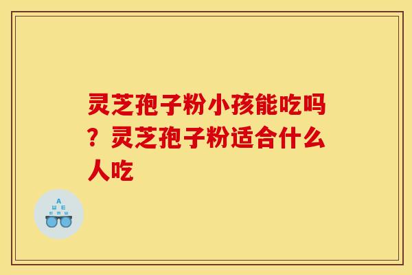 灵芝孢子粉小孩能吃吗?灵芝孢子粉适合什么人吃