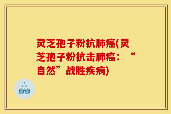 灵芝孢子粉抗肺癌(灵芝孢子粉抗击肺癌:“自然”战胜疾病)