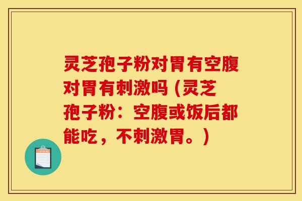灵芝孢子粉对胃有空腹对胃有刺激吗 (灵芝孢子粉：空腹或饭后都能吃，不刺激胃。)