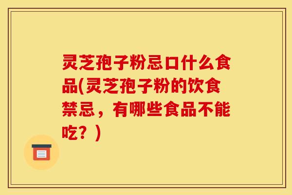 灵芝孢子粉忌口什么食品(灵芝孢子粉的饮食禁忌,有哪些食品不能吃?)