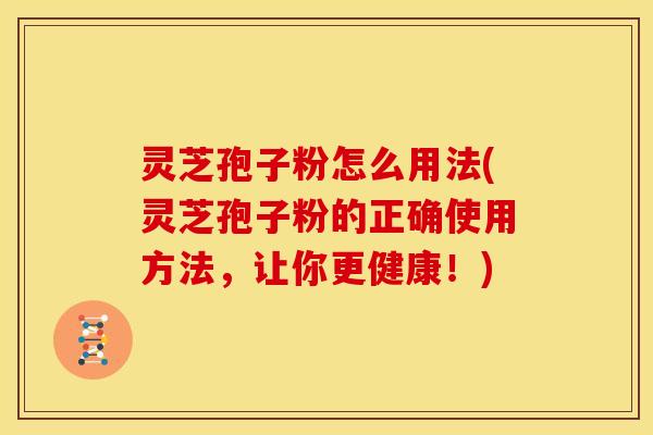灵芝孢子粉怎么用法(灵芝孢子粉的正确使用方法，让你更健康！)