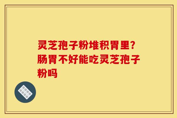 灵芝孢子粉堆积胃里?肠胃不好能吃灵芝孢子粉吗
