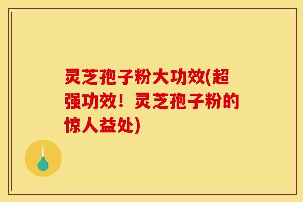 灵芝孢子粉大功效(超强功效！灵芝孢子粉的惊人益处)