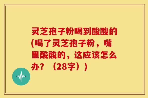 灵芝孢子粉喝到酸酸的(喝了灵芝孢子粉,嘴里酸酸的,这应该怎么办?(28字))