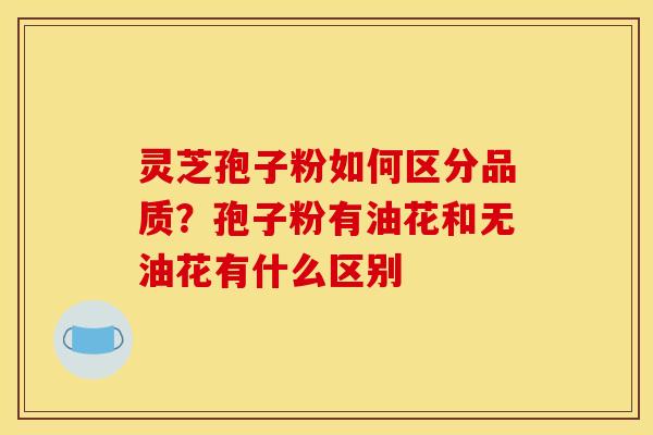 灵芝孢子粉如何区分品质？孢子粉有油花和无油花有什么区别