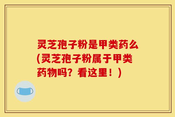 灵芝孢子粉是甲类药么(灵芝孢子粉属于甲类药物吗?看这里!)
