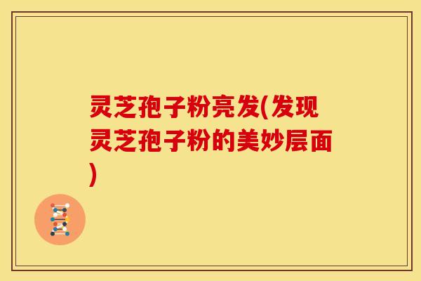 灵芝孢子粉亮发(发现灵芝孢子粉的美妙层面)