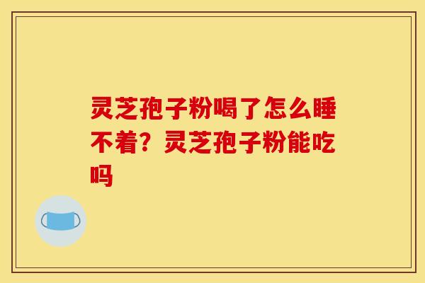 灵芝孢子粉喝了怎么睡不着?灵芝孢子粉能吃吗
