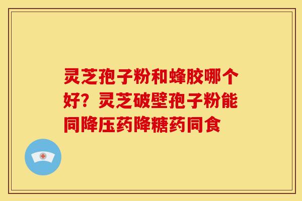 灵芝孢子粉和蜂胶哪个好?灵芝破壁孢子粉能同降压药降糖药同食