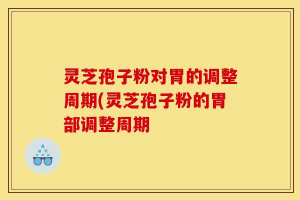 灵芝孢子粉对胃的调整周期(灵芝孢子粉的胃部调整周期