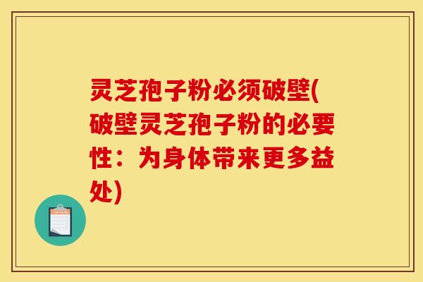 灵芝孢子粉必须破壁(破壁灵芝孢子粉的必要性:为身体带来更多益处)