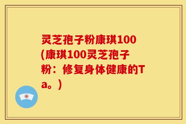 灵芝孢子粉康琪100(康琪100灵芝孢子粉：修复身体健康的Ta。)