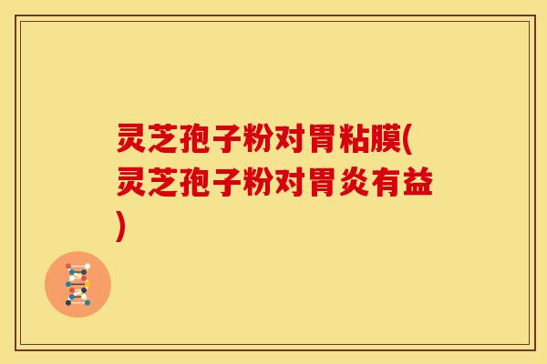灵芝孢子粉对胃粘膜(灵芝孢子粉对胃炎有益)