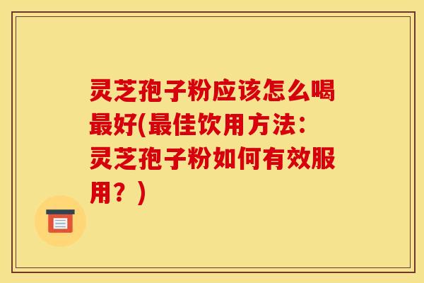 灵芝孢子粉应该怎么喝最好(最佳饮用方法：灵芝孢子粉如何有效服用？)