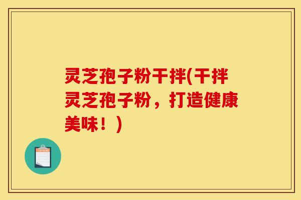 灵芝孢子粉干拌(干拌灵芝孢子粉,打造健康美味!)