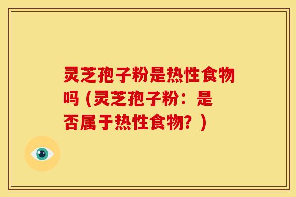 灵芝孢子粉是热性食物吗 (灵芝孢子粉:是否属于热性食物?)