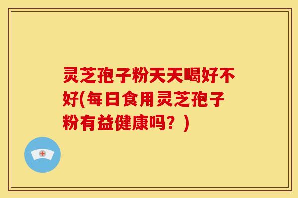 灵芝孢子粉天天喝好不好(每日食用灵芝孢子粉有益健康吗?)