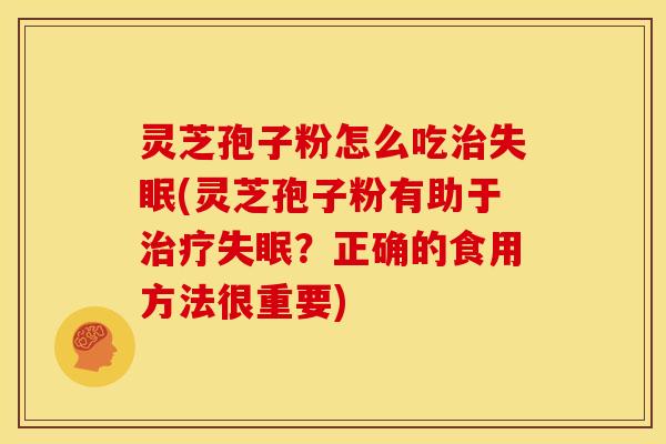 灵芝孢子粉怎么吃治失眠(灵芝孢子粉有助于治疗失眠?正确的食用方法很重要)