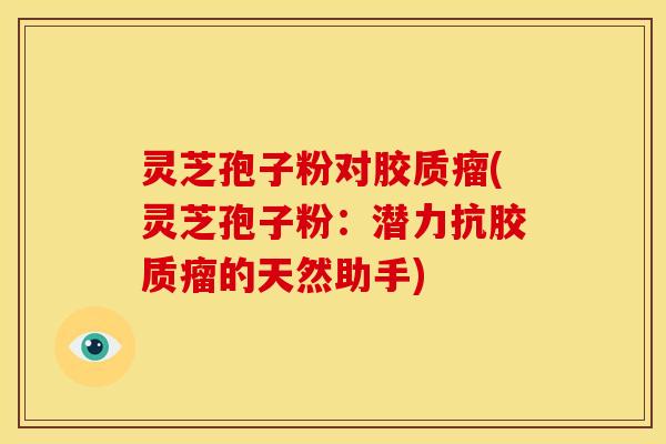 灵芝孢子粉对胶质瘤(灵芝孢子粉:潜力抗胶质瘤的天然助手)