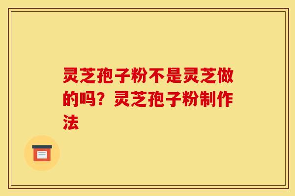 灵芝孢子粉不是灵芝做的吗?灵芝孢子粉制作法
