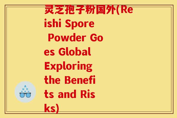 灵芝孢子粉国外(Reishi Spore Powder Goes Global Exploring the Benefits and Risks)