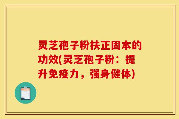 灵芝孢子粉扶正固本的功效(灵芝孢子粉：提升免疫力，强身健体)