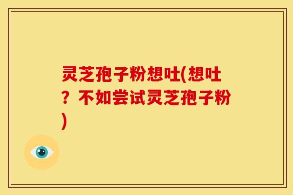 灵芝孢子粉想吐(想吐?不如尝试灵芝孢子粉)