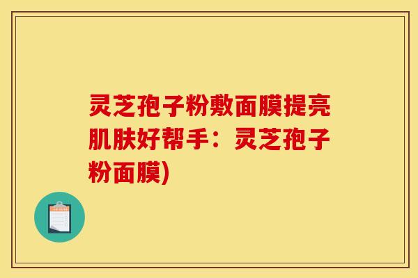 灵芝孢子粉敷面膜提亮肌肤好帮手:灵芝孢子粉面膜)