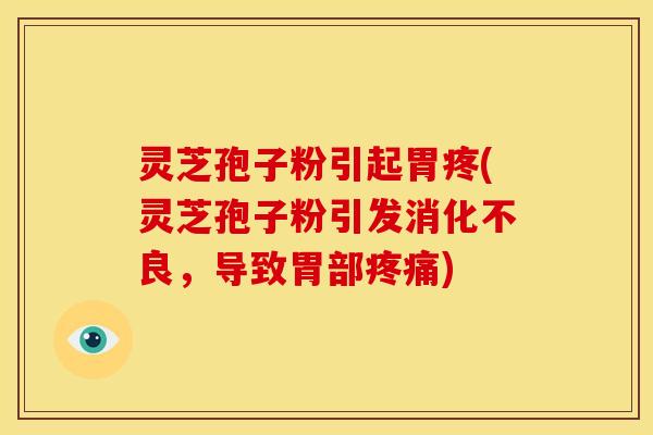 灵芝孢子粉引起胃疼(灵芝孢子粉引发消化不良，导致胃部疼痛)