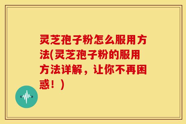 灵芝孢子粉怎么服用方法(灵芝孢子粉的服用方法详解，让你不再困惑！)