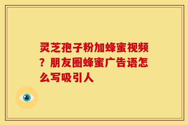 灵芝孢子粉加蜂蜜视频?朋友圈蜂蜜广告语怎么写吸引人