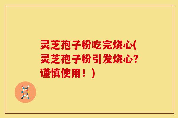 灵芝孢子粉吃完烧心(灵芝孢子粉引发烧心?谨慎使用!)