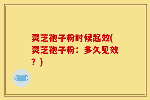 灵芝孢子粉时候起效(灵芝孢子粉：多久见效？)
