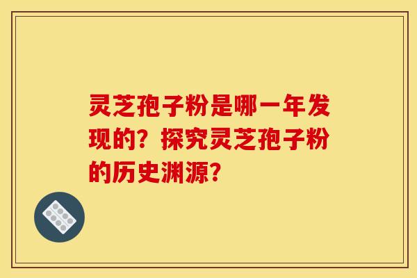 灵芝孢子粉是哪一年发现的？探究灵芝孢子粉的历史渊源？