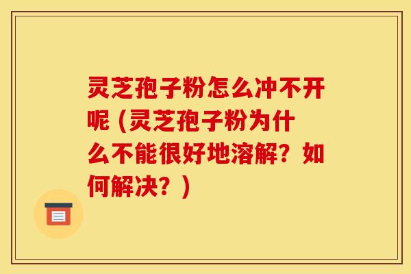 灵芝孢子粉怎么冲不开呢 (灵芝孢子粉为什么不能很好地溶解?如何解决?)