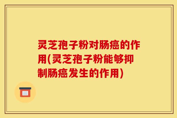 灵芝孢子粉对肠癌的作用(灵芝孢子粉能够抑制肠癌发生的作用)