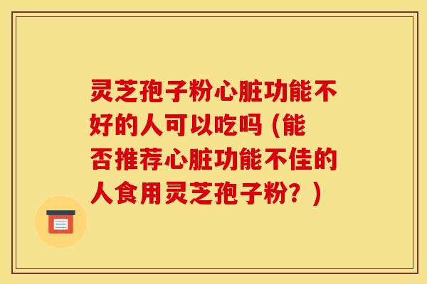 灵芝孢子粉心脏功能不好的人可以吃吗 (能否推荐心脏功能不佳的人食用灵芝孢子粉？)